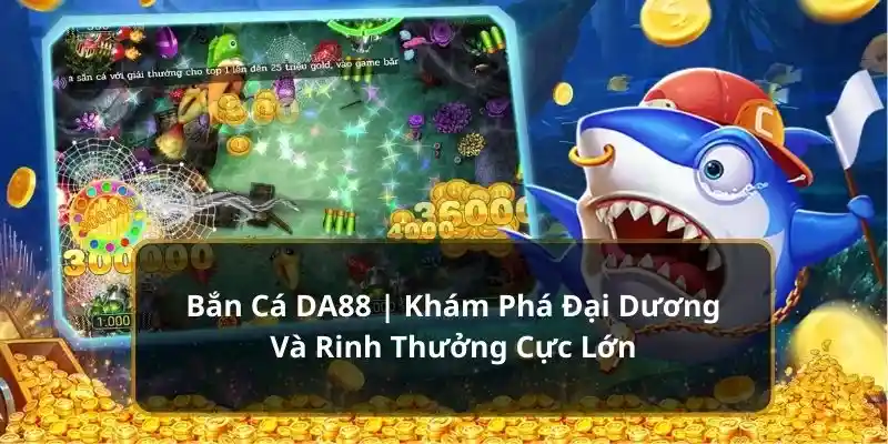 Sảnh bắn cá DA88, săn thưởng khó báu trong lòng đại dương